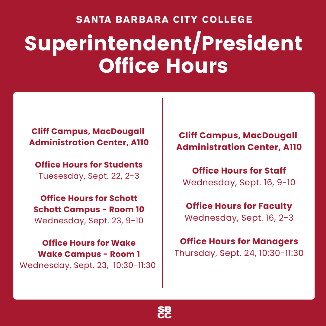 September 2026 Superintendent / President Office Hours in A110 - Students: Sept 22 from 2-3pm, Staff: Sept 16 from 9-10am, Faculty: Sept 16 from 2-3pm, Managers: Sept 24 from 10:30-11:30am.  Office Hours for Schott Campus in Room 110: Sept 23 from 9-10am.  Office hours for Wake Campus in Room 1: Sept 23 from 10:30-11:30am